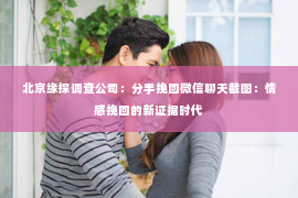 北京缘探调查公司：分手挽回微信聊天截图：情感挽回的新证据时代
