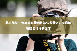 北京缘探：分手后想挽回该怎么说什么？深度解析挽回话语的艺术
