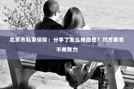 北京市私家侦探：分手了怎么挽回他？对方表态不用努力