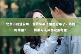北京市调查公司：意外怀孕了但是分手了，该如何挽回？——情感与法律的双重考量