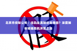 北京市侦探公司：出轨是离婚还是挽回？深度解析婚姻危机决策之路