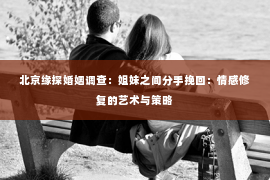 北京缘探婚姻调查：姐妹之间分手挽回：情感修复的艺术与策略