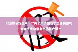 北京市侦探公司：**两个孩子出轨了还能挽回吗？探寻情感裂痕中的修复之道**
