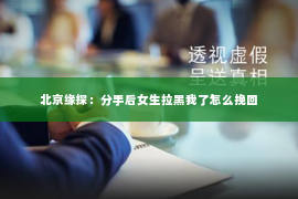 北京缘探：分手后女生拉黑我了怎么挽回