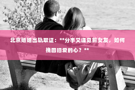 北京婚姻出轨取证：**分手又遇见前女友，如何挽回旧爱的心？**