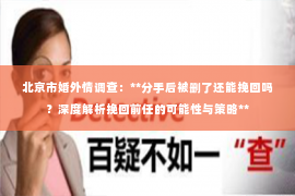 北京市婚外情调查：**分手后被删了还能挽回吗？深度解析挽回前任的可能性与策略**