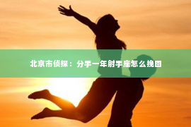 北京市侦探：分手一年射手座怎么挽回