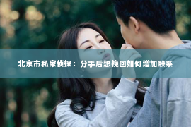 北京市私家侦探：分手后想挽回如何增加联系