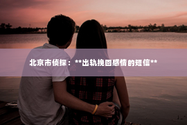北京市侦探：**出轨挽回感情的短信**