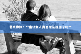 北京缘探：**出轨女人真的无法挽回了吗**