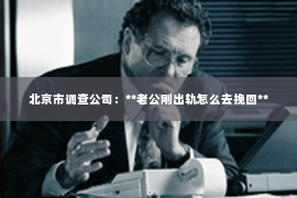 北京市调查公司：**老公刚出轨怎么去挽回**