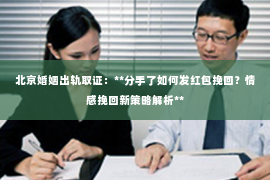 北京婚姻出轨取证：**分手了如何发红包挽回？情感挽回新策略解析**