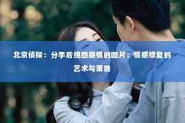 北京侦探：分手后挽回感情的图片：情感修复的艺术与策略