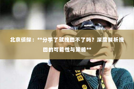 北京侦探：**分手了就挽回不了吗？深度解析挽回的可能性与策略**