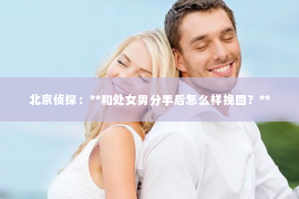 北京侦探：**和处女男分手后怎么样挽回？**