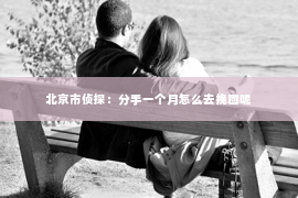 北京市侦探：分手一个月怎么去挽回呢