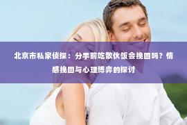 北京市私家侦探：分手前吃散伙饭会挽回吗？情感挽回与心理博弈的探讨