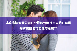 北京缘探调查公司：**情侣分手挽回采访：深度探讨挽回的可能性与策略**