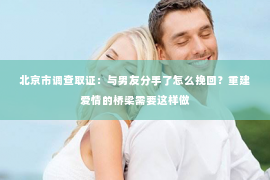 北京市调查取证：与男友分手了怎么挽回？重建爱情的桥梁需要这样做
