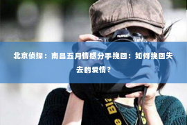 北京侦探：南昌五月情感分手挽回：如何挽回失去的爱情？