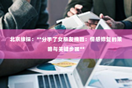 北京缘探：**分手了女朋友挽回：情感修复的策略与关键步骤**