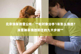 北京缘探调查公司：**和对象分手1年怎么挽回？深度解析挽回前任的九大步骤**