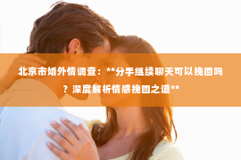 北京市婚外情调查：**分手继续聊天可以挽回吗？深度解析情感挽回之道**