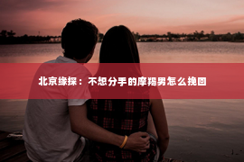 北京缘探：不想分手的摩羯男怎么挽回