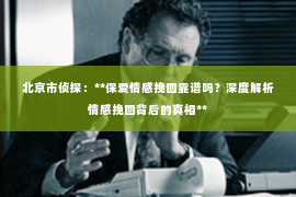 北京市侦探：**保爱情感挽回靠谱吗？深度解析情感挽回背后的真相**