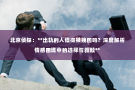 北京侦探：**出轨的人值得被挽回吗？深度解析情感困境中的选择与救赎**
