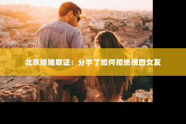 北京婚姻取证：分手了如何拒绝挽回女友