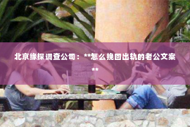北京缘探调查公司：**怎么挽回出轨的老公文案**