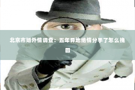 北京市婚外情调查：五年异地绝情分手了怎么挽回