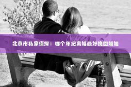 北京市私家侦探：哪个年纪离婚最好挽回婚姻