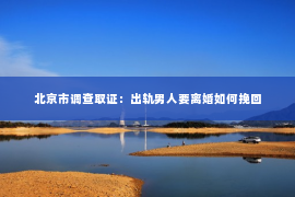 北京市调查取证：出轨男人要离婚如何挽回
