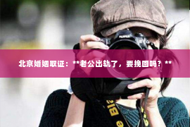 北京婚姻取证：**老公出轨了，要挽回吗？**