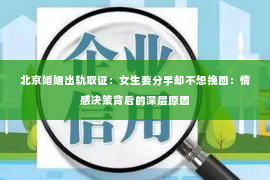 北京婚姻出轨取证：女生要分手却不想挽回：情感决策背后的深层原因