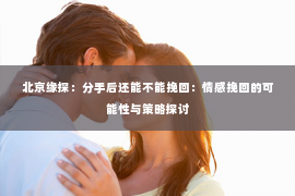 北京缘探：分手后还能不能挽回：情感挽回的可能性与策略探讨
