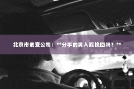 北京市调查公司：**分手的男人能挽回吗？**