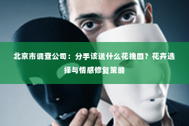 北京市调查公司：分手该送什么花挽回？花卉选择与情感修复策略