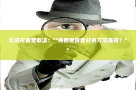 北京市调查取证：**挽回爱情最好的方法是啥？**