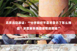 北京出轨取证：**分手前任不喜欢自己了怎么挽回？深度解析挽回爱情的策略**