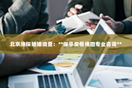 北京缘探婚姻调查：**保亭爱情挽回专业咨询**