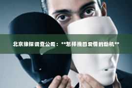 北京缘探调查公司：**怎样挽回爱情的动机**