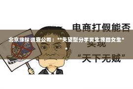 北京缘探调查公司：**失望型分手男生挽回女生**
