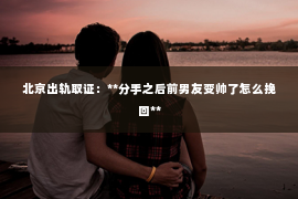 北京出轨取证：**分手之后前男友变帅了怎么挽回**