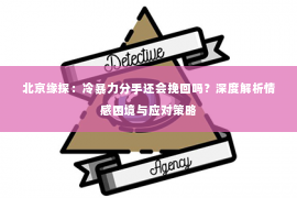 北京缘探：冷暴力分手还会挽回吗？深度解析情感困境与应对策略