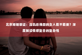 北京婚姻取证：出轨后挽回的女人能不能要？深度解读情感复合的复杂性
