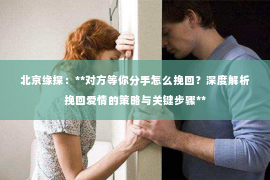 北京缘探：**对方等你分手怎么挽回？深度解析挽回爱情的策略与关键步骤**