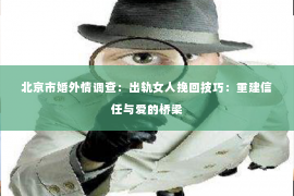 北京市婚外情调查：出轨女人挽回技巧：重建信任与爱的桥梁